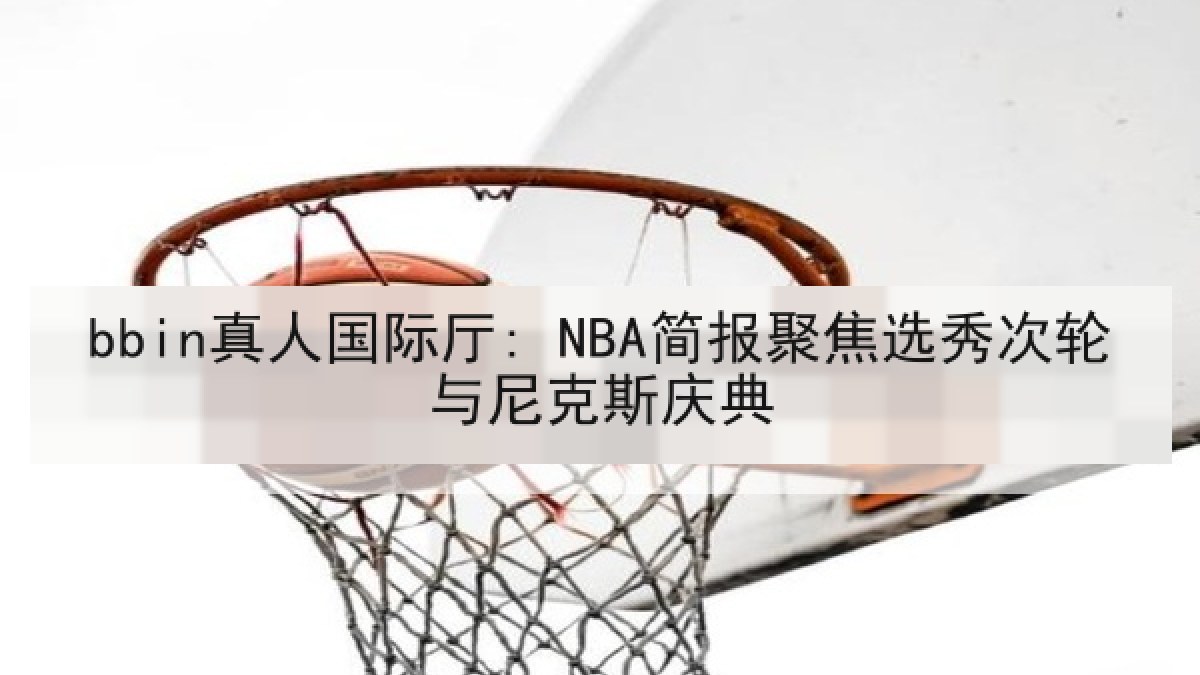bbin真人国际厅: NBA简报聚焦选秀次轮与尼克斯庆典