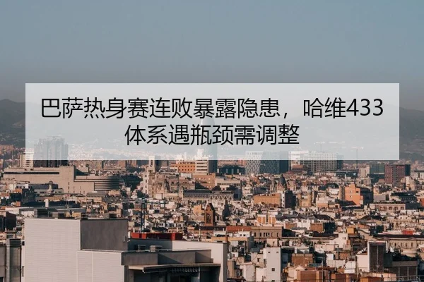 巴萨热身赛连败暴露隐患，哈维433体系遇瓶颈需调整