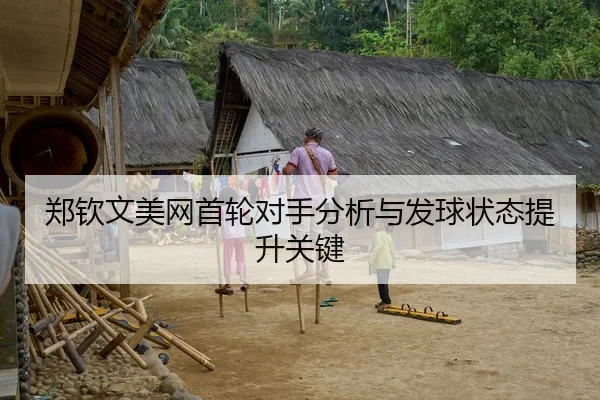 郑钦文美网首轮对手分析与发球状态提升关键