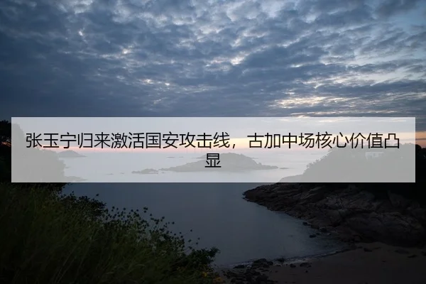 张玉宁归来激活国安攻击线，古加中场核心价值凸显