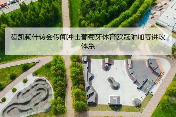 哲凯赖什转会传闻冲击葡萄牙体育欧冠附加赛进攻体系
