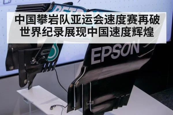 中国攀岩队亚运会速度赛再破世界纪录展现中国速度辉煌