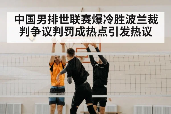 中国男排世联赛爆冷胜波兰裁判争议判罚成热点引发热议