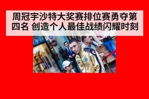 周冠宇沙特大奖赛排位赛勇夺第四名 创造个人最佳战绩闪耀时刻