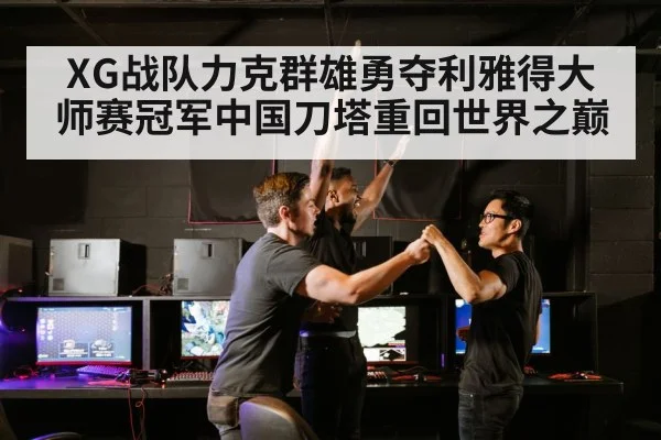 XG战队力克群雄勇夺利雅得大师赛冠军中国刀塔重回世界之巅