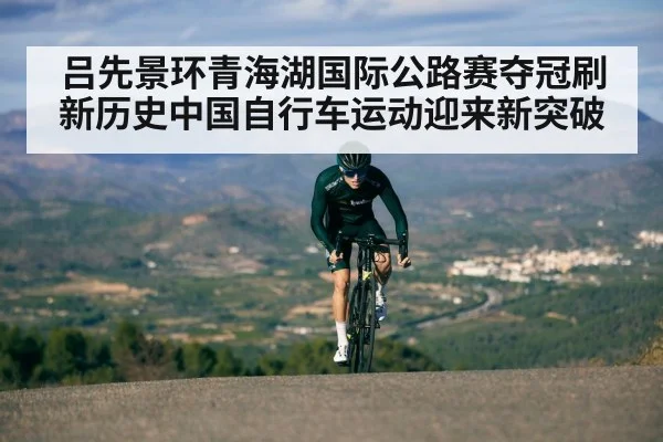 吕先景环青海湖国际公路赛夺冠刷新历史中国自行车运动迎来新突破