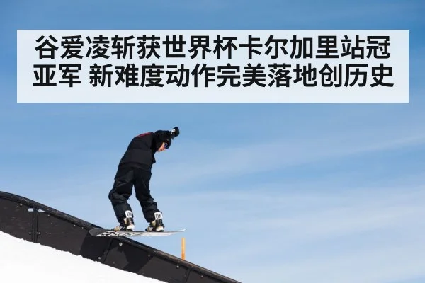 谷爱凌斩获世界杯卡尔加里站冠亚军 新难度动作完美落地创历史