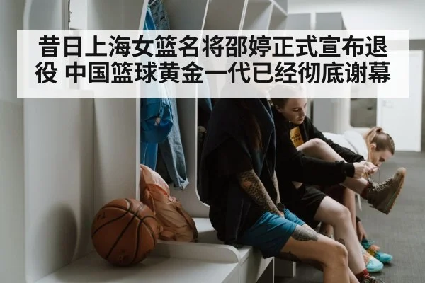 昔日上海女篮名将邵婷正式宣布退役 中国篮球黄金一代已经彻底谢幕