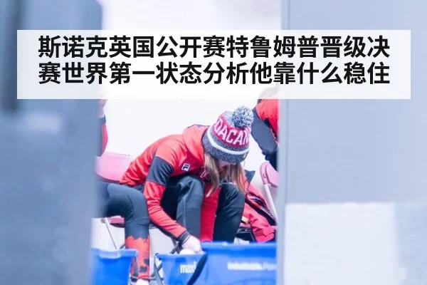 斯诺克英国公开赛特鲁姆普晋级决赛世界第一状态分析他靠什么稳住
