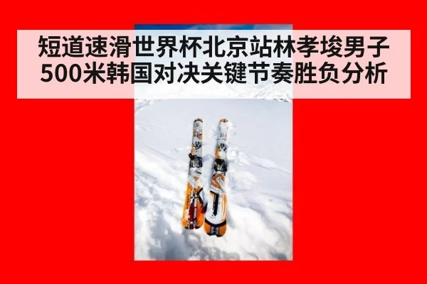 短道速滑世界杯北京站林孝埈男子500米韩国对决关键节奏胜负分析