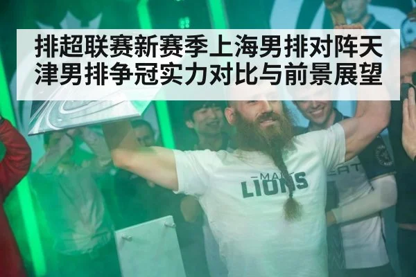 排超联赛新赛季上海男排对阵天津男排争冠实力对比与前景展望
